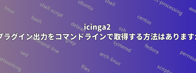 icinga2 のプラグイン出力をコマンドラインで取得する方法はありますか?