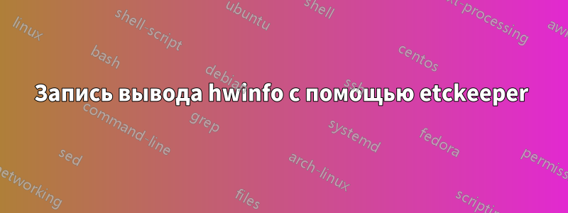 Запись вывода hwinfo с помощью etckeeper