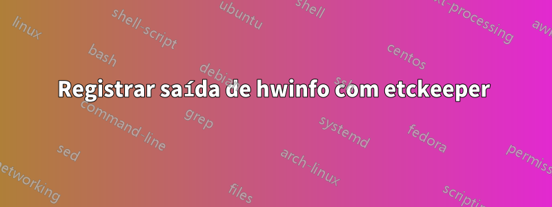 Registrar saída de hwinfo com etckeeper