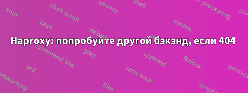 Haproxy: попробуйте другой бэкэнд, если 404