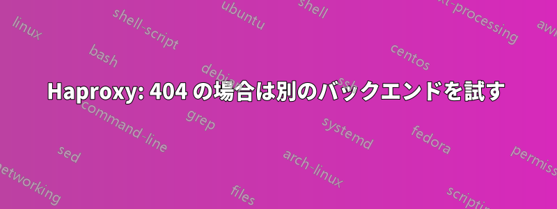 Haproxy: 404 の場合は別のバックエンドを試す