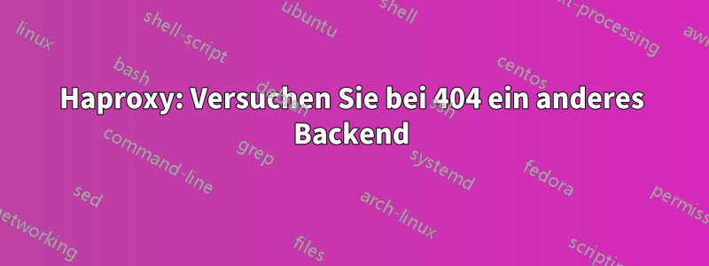 Haproxy: Versuchen Sie bei 404 ein anderes Backend