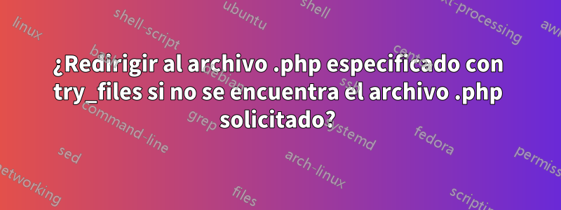 ¿Redirigir al archivo .php especificado con try_files si no se encuentra el archivo .php solicitado?