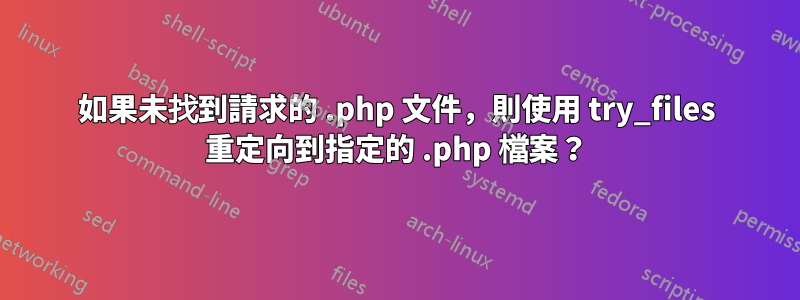 如果未找到請求的 .php 文件，則使用 try_files 重定向到指定的 .php 檔案？