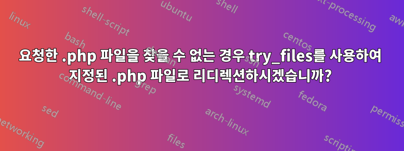 요청한 .php 파일을 찾을 수 없는 경우 try_files를 사용하여 지정된 .php 파일로 리디렉션하시겠습니까?