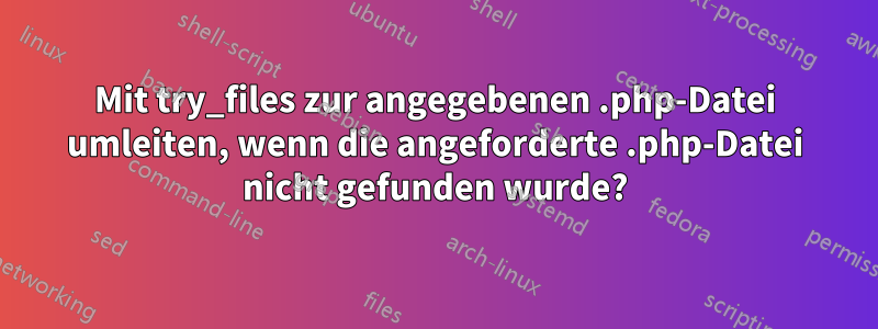 Mit try_files zur angegebenen .php-Datei umleiten, wenn die angeforderte .php-Datei nicht gefunden wurde?