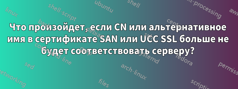 Что произойдет, если CN или альтернативное имя в сертификате SAN или UCC SSL больше не будет соответствовать серверу?