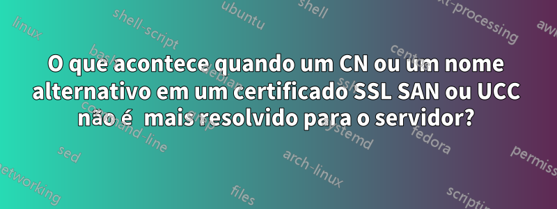 O que acontece quando um CN ou um nome alternativo em um certificado SSL SAN ou UCC não é mais resolvido para o servidor?