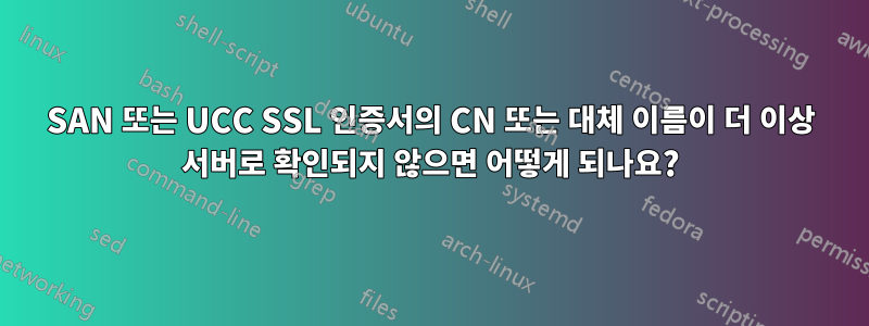 SAN 또는 UCC SSL 인증서의 CN 또는 대체 이름이 더 이상 서버로 확인되지 않으면 어떻게 되나요?