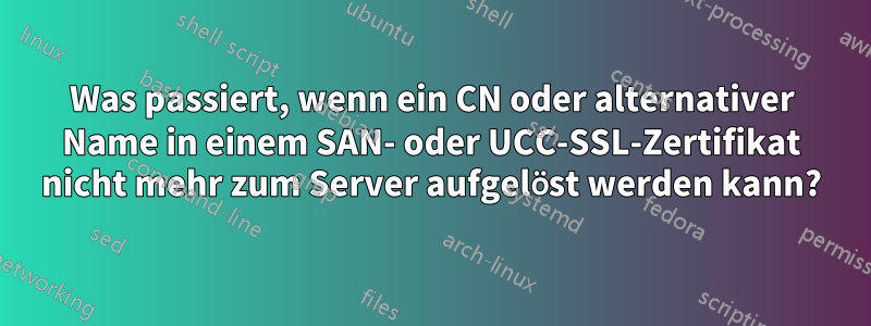 Was passiert, wenn ein CN oder alternativer Name in einem SAN- oder UCC-SSL-Zertifikat nicht mehr zum Server aufgelöst werden kann?