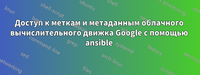 Доступ к меткам и метаданным облачного вычислительного движка Google с помощью ansible