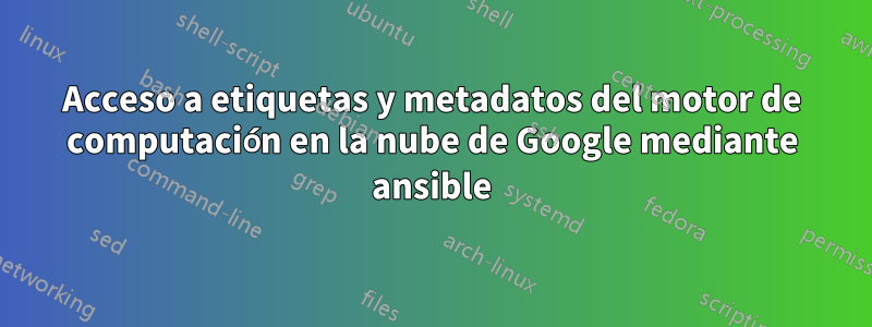 Acceso a etiquetas y metadatos del motor de computación en la nube de Google mediante ansible