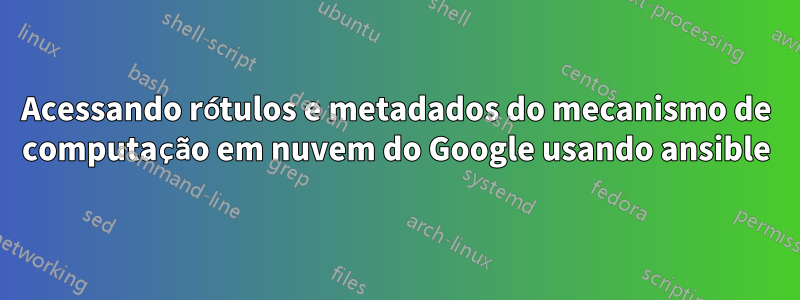 Acessando rótulos e metadados do mecanismo de computação em nuvem do Google usando ansible