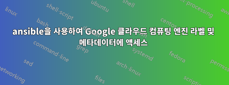 ansible을 사용하여 Google 클라우드 컴퓨팅 엔진 라벨 및 메타데이터에 액세스