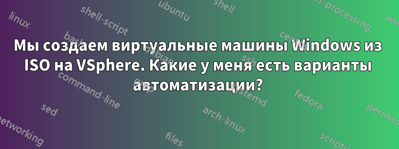 Мы создаем виртуальные машины Windows из ISO на VSphere. Какие у меня есть варианты автоматизации?