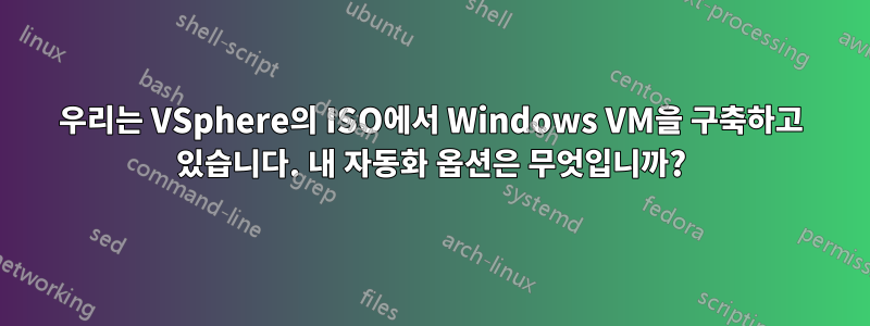 우리는 VSphere의 ISO에서 Windows VM을 구축하고 있습니다. 내 자동화 옵션은 무엇입니까?