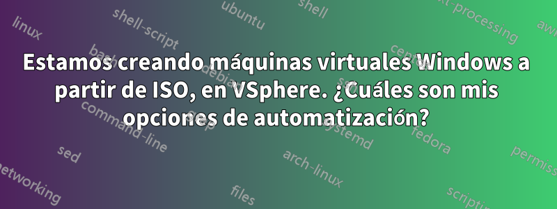 Estamos creando máquinas virtuales Windows a partir de ISO, en VSphere. ¿Cuáles son mis opciones de automatización?