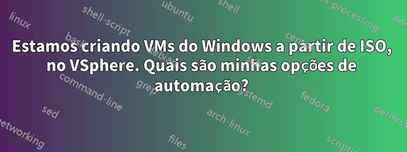 Estamos criando VMs do Windows a partir de ISO, no VSphere. Quais são minhas opções de automação?