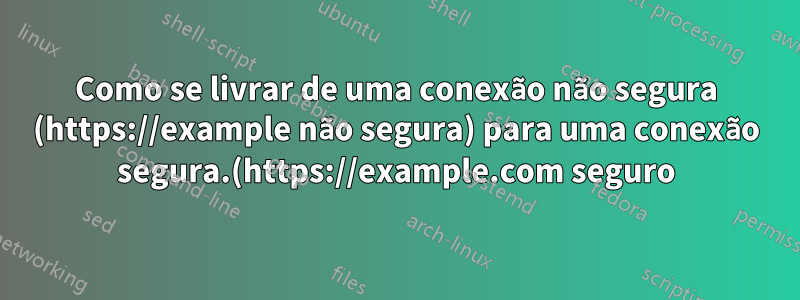 Como se livrar de uma conexão não segura (https://example não segura) para uma conexão segura.(https://example.com seguro