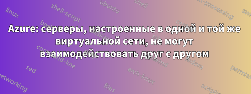 Azure: серверы, настроенные в одной и той же виртуальной сети, не могут взаимодействовать друг с другом