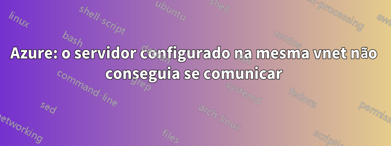 Azure: o servidor configurado na mesma vnet não conseguia se comunicar