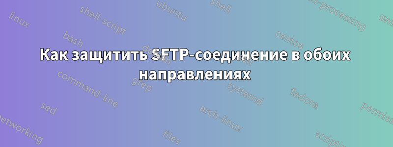 Как защитить SFTP-соединение в обоих направлениях