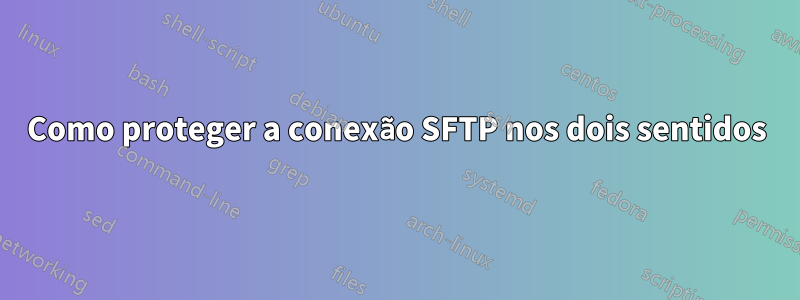 Como proteger a conexão SFTP nos dois sentidos