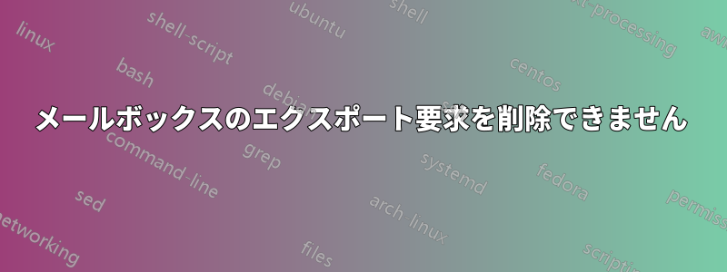 メールボックスのエクスポート要求を削除できません