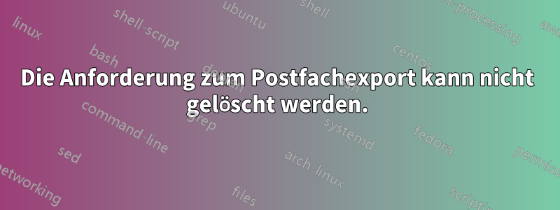 Die Anforderung zum Postfachexport kann nicht gelöscht werden.