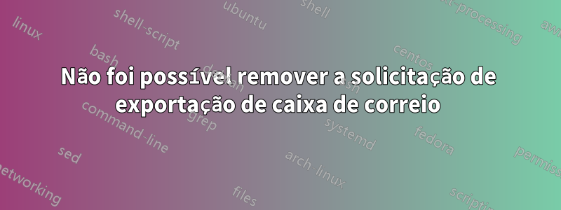 Não foi possível remover a solicitação de exportação de caixa de correio