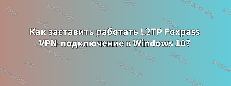 Как заставить работать L2TP Foxpass VPN-подключение в Windows 10?