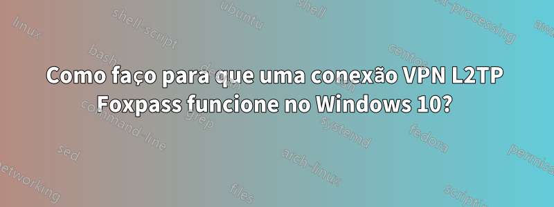 Como faço para que uma conexão VPN L2TP Foxpass funcione no Windows 10?