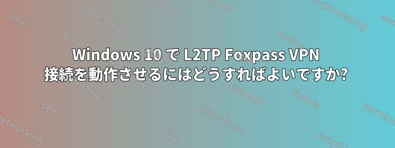 Windows 10 で L2TP Foxpass VPN 接続を動作させるにはどうすればよいですか?