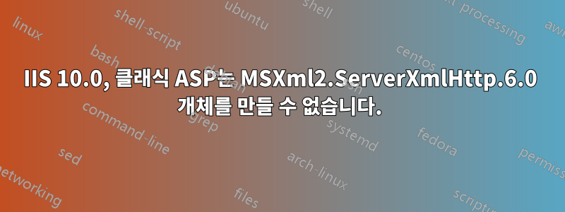 IIS 10.0, 클래식 ASP는 MSXml2.ServerXmlHttp.6.0 개체를 만들 수 없습니다.