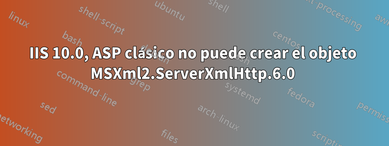 IIS 10.0, ASP clásico no puede crear el objeto MSXml2.ServerXmlHttp.6.0