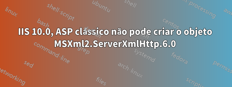 IIS 10.0, ASP clássico não pode criar o objeto MSXml2.ServerXmlHttp.6.0