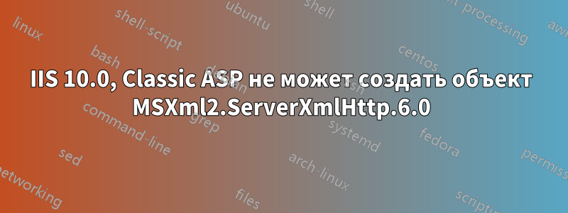 IIS 10.0, Classic ASP не может создать объект MSXml2.ServerXmlHttp.6.0