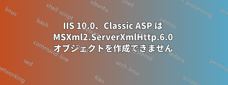 IIS 10.0、Classic ASP は MSXml2.ServerXmlHttp.6.0 オブジェクトを作成できません