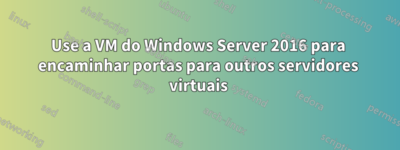 Use a VM do Windows Server 2016 para encaminhar portas para outros servidores virtuais