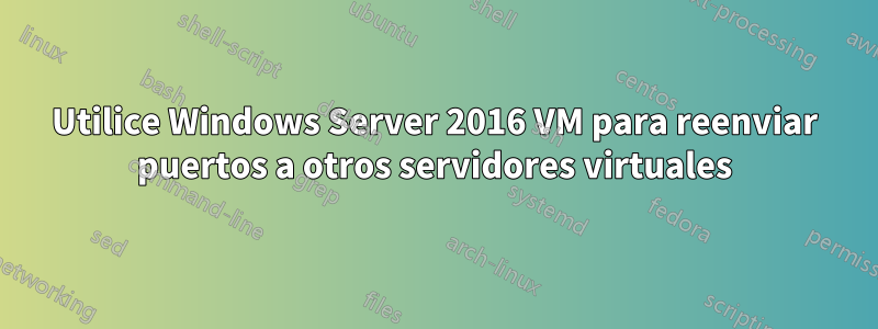 Utilice Windows Server 2016 VM para reenviar puertos a otros servidores virtuales