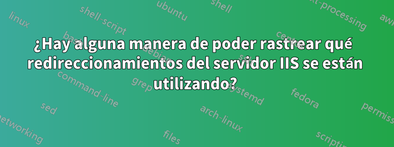 ¿Hay alguna manera de poder rastrear qué redireccionamientos del servidor IIS se están utilizando?