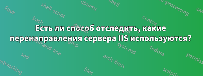 Есть ли способ отследить, какие перенаправления сервера IIS используются?