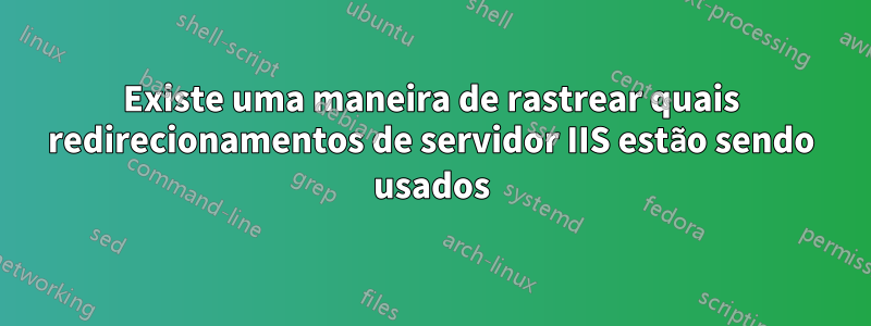 Existe uma maneira de rastrear quais redirecionamentos de servidor IIS estão sendo usados