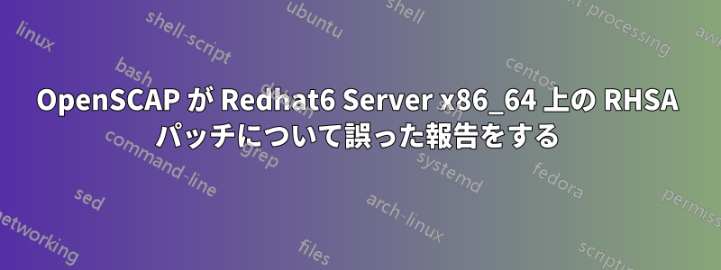 OpenSCAP が Redhat6 Server x86_64 上の RHSA パッチについて誤った報告をする