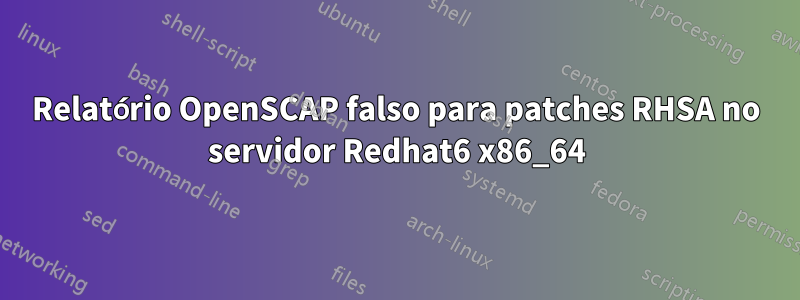 Relatório OpenSCAP falso para patches RHSA no servidor Redhat6 x86_64