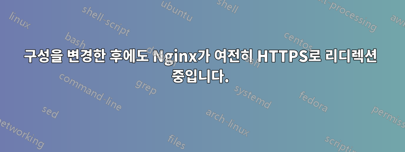 구성을 변경한 후에도 Nginx가 여전히 HTTPS로 리디렉션 중입니다.