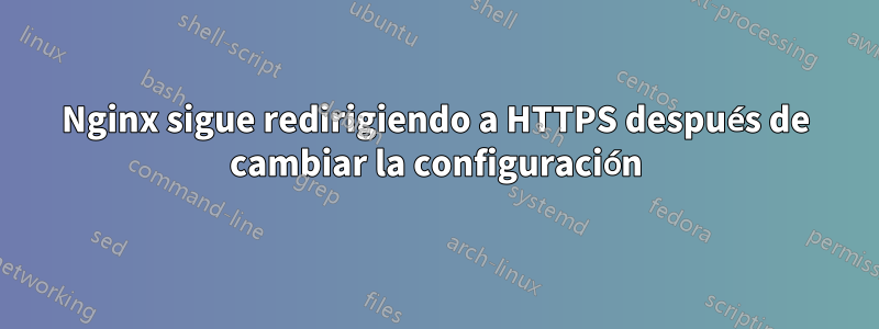 Nginx sigue redirigiendo a HTTPS después de cambiar la configuración