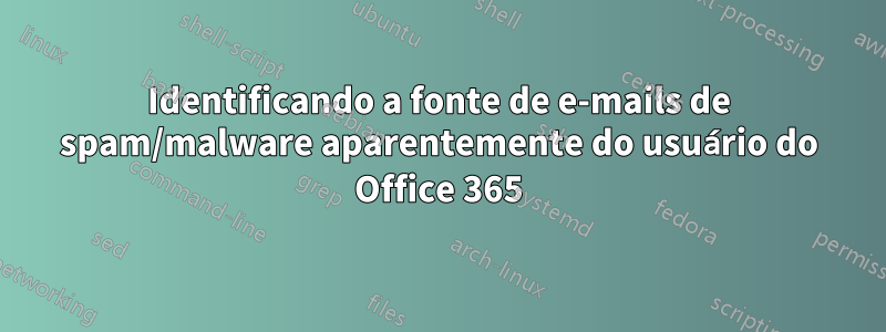 Identificando a fonte de e-mails de spam/malware aparentemente do usuário do Office 365