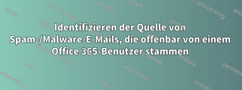 Identifizieren der Quelle von Spam-/Malware-E-Mails, die offenbar von einem Office 365-Benutzer stammen