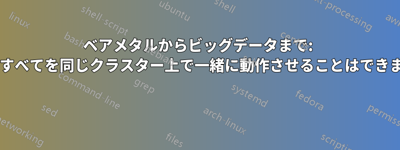 ベアメタルからビッグデータまで: これらすべてを同じクラスター上で一緒に動作させることはできますか? 